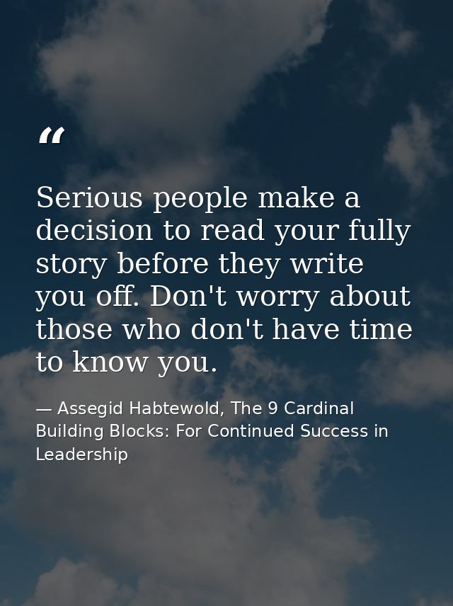 Serious people make a decision to read your fully story before they write you off. Don't worry about those who don't hav — Assegid Habtewold, The 9 Cardinal Building Blocks: For Continued Success in Leadership