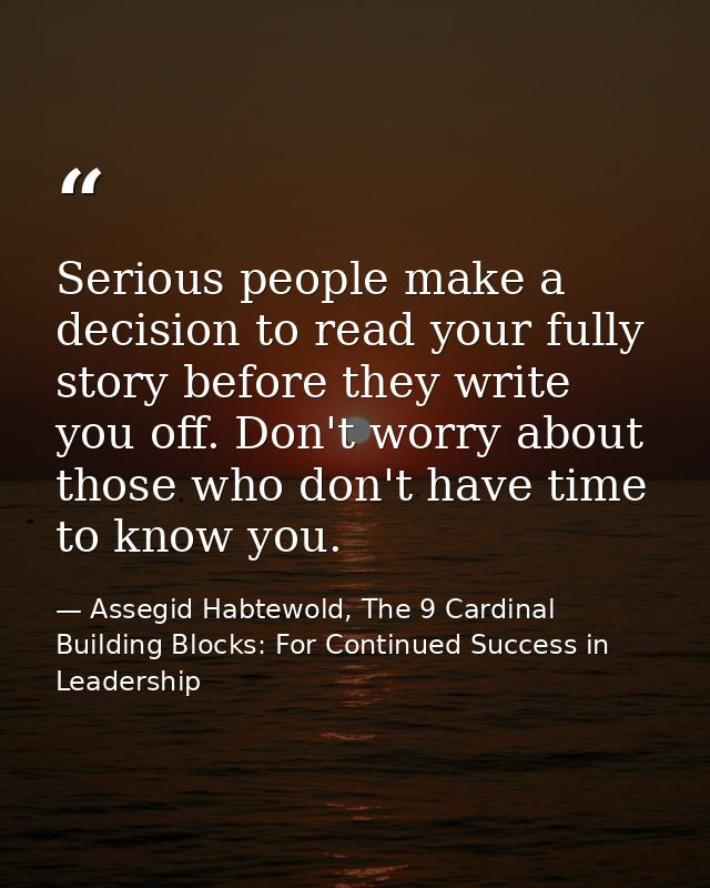 Serious people make a decision to read your fully story before they write you off. Don't worry about those who don't hav — Assegid Habtewold, The 9 Cardinal Building Blocks: For Continued Success in Leadership