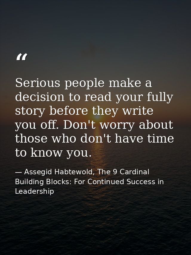 Serious people make a decision to read your fully story before they write you off. Don't worry about those who don't hav — Assegid Habtewold, The 9 Cardinal Building Blocks: For Continued Success in Leadership