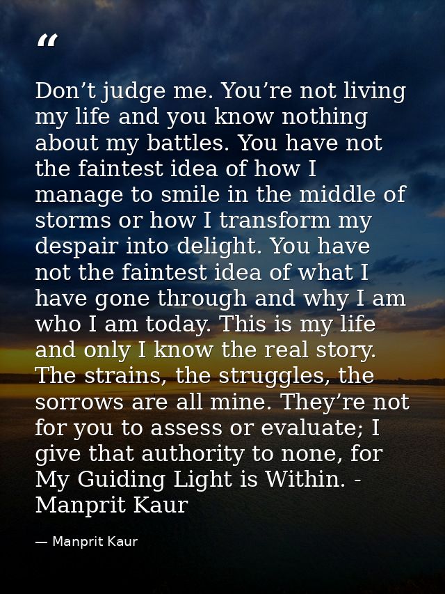 Don’t judge me. You’re not living my life and you know nothing about my battles. You have not the faintest idea of how I — Manprit Kaur