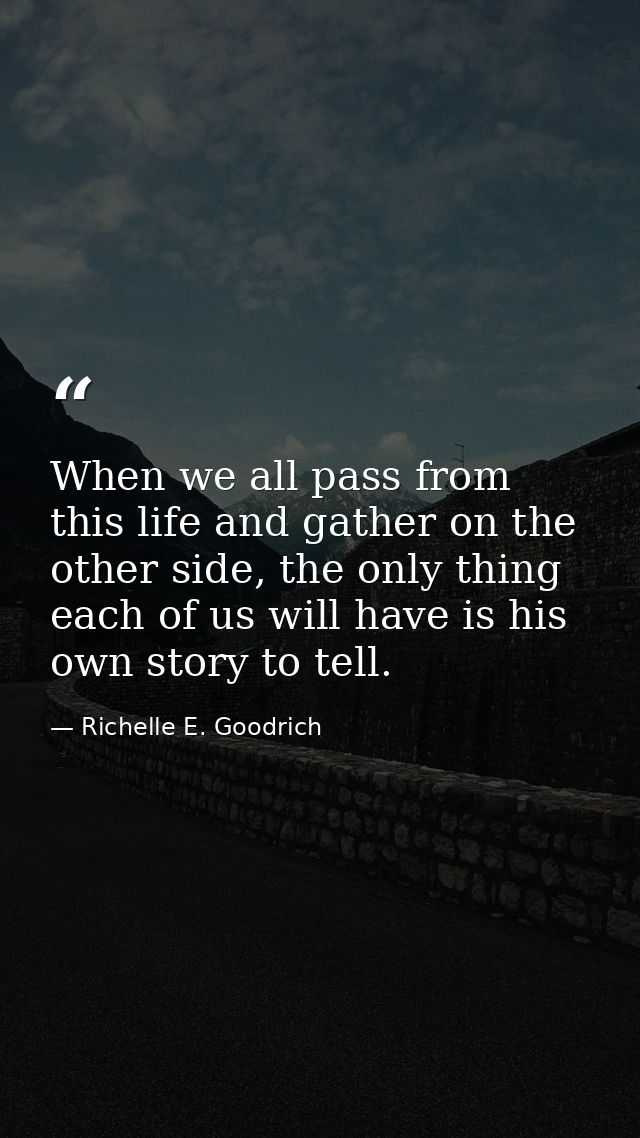 When we all pass from this life and gather on the other side, the only thing each of us will have is his own story to te — Richelle E. Goodrich