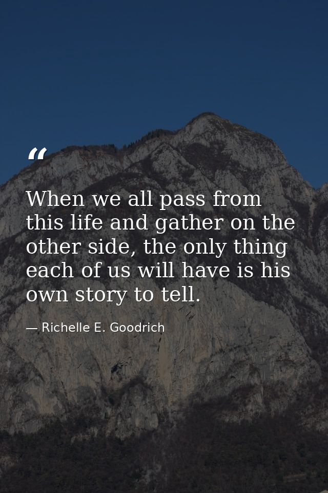 When we all pass from this life and gather on the other side, the only thing each of us will have is his own story to te — Richelle E. Goodrich