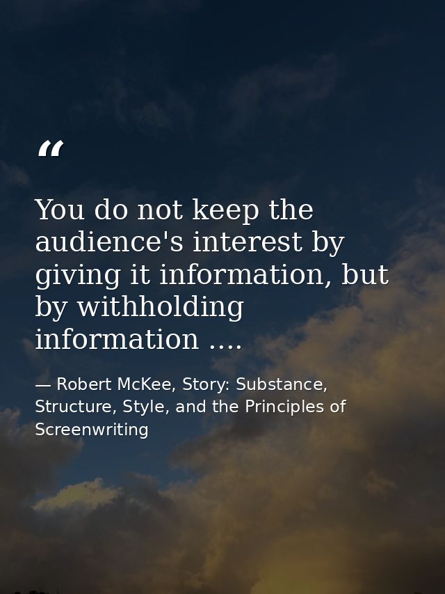 You do not keep the audience's interest by giving it information, but by withholding information .... — Robert McKee, Story: Substance, Structure, Style, and the Principles of Screenwriting