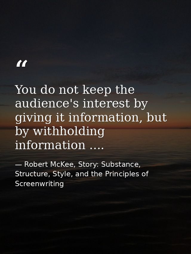 You do not keep the audience's interest by giving it information, but by withholding information .... — Robert McKee, Story: Substance, Structure, Style, and the Principles of Screenwriting