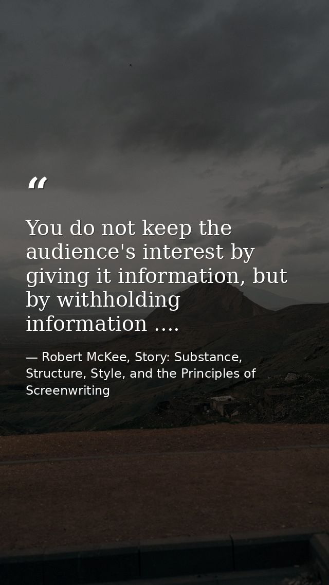 You do not keep the audience's interest by giving it information, but by withholding information .... — Robert McKee, Story: Substance, Structure, Style, and the Principles of Screenwriting