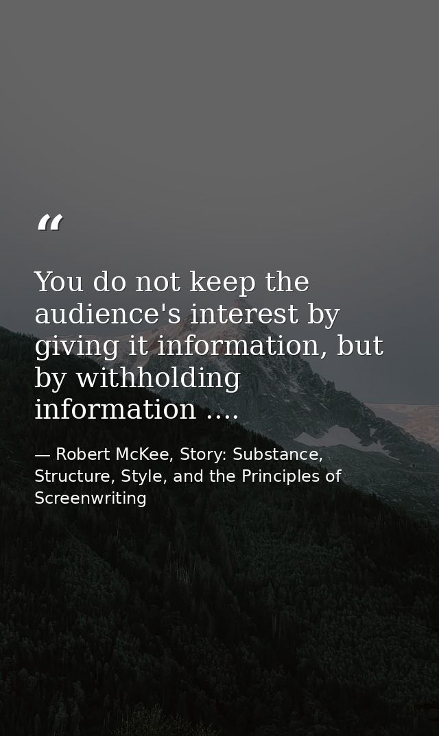 You do not keep the audience's interest by giving it information, but by withholding information .... — Robert McKee, Story: Substance, Structure, Style, and the Principles of Screenwriting