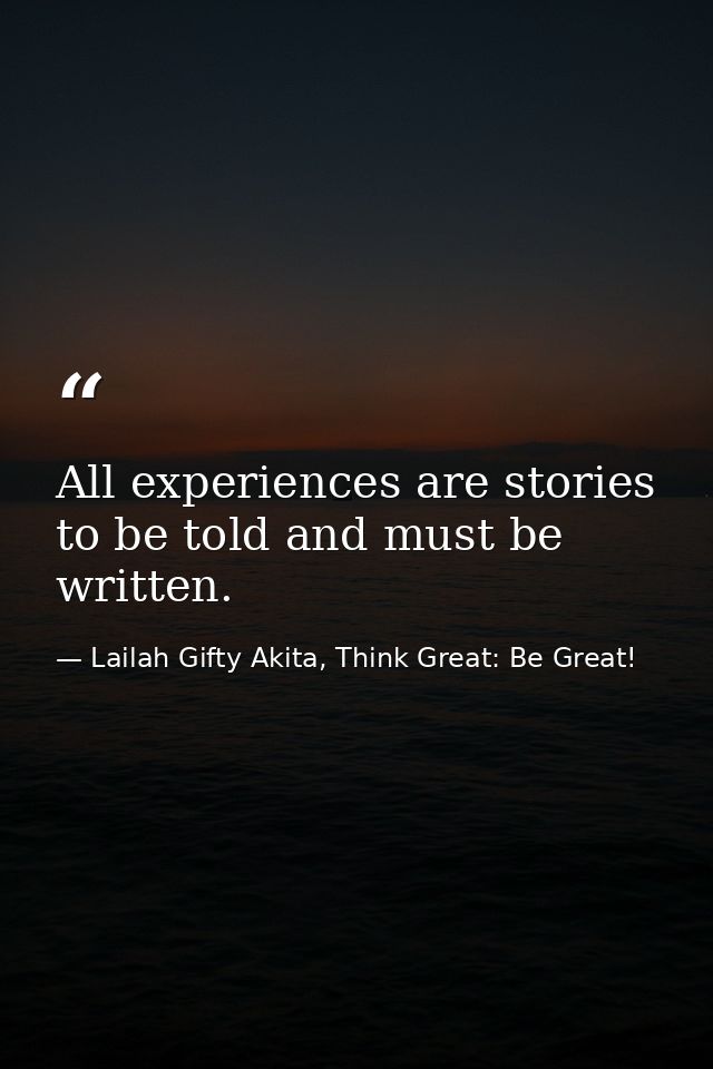 All experiences are stories to be told and must be written. — Lailah Gifty Akita, Think Great: Be Great!