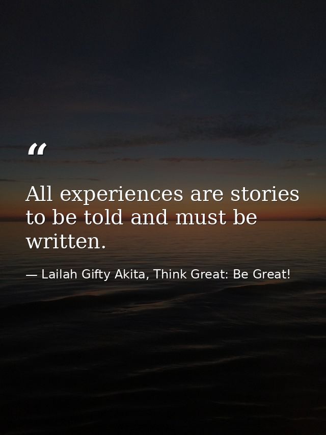 All experiences are stories to be told and must be written. — Lailah Gifty Akita, Think Great: Be Great!