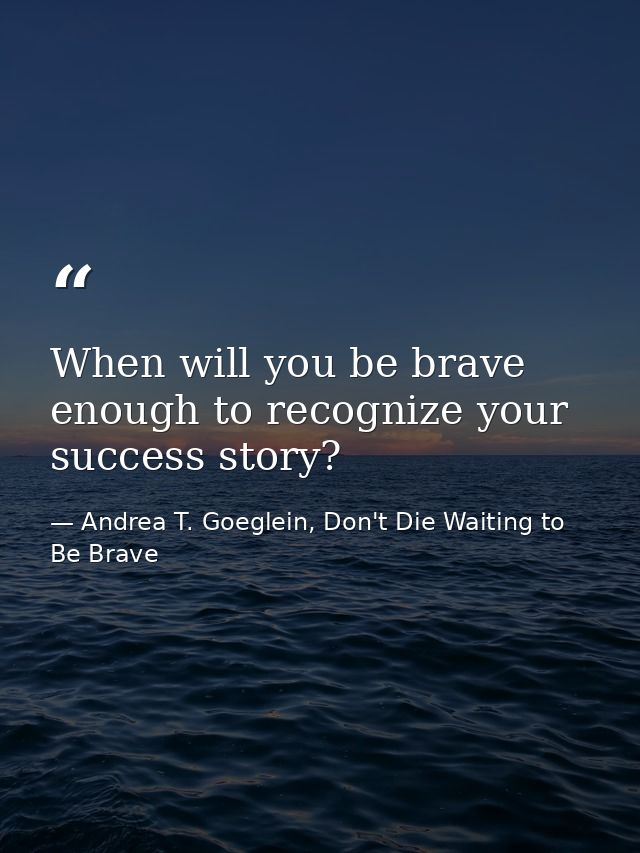When will you be brave enough to recognize your success story? — Andrea T. Goeglein, Don't Die Waiting to Be Brave