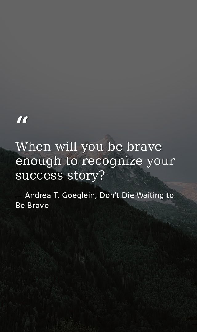 When will you be brave enough to recognize your success story? — Andrea T. Goeglein, Don't Die Waiting to Be Brave