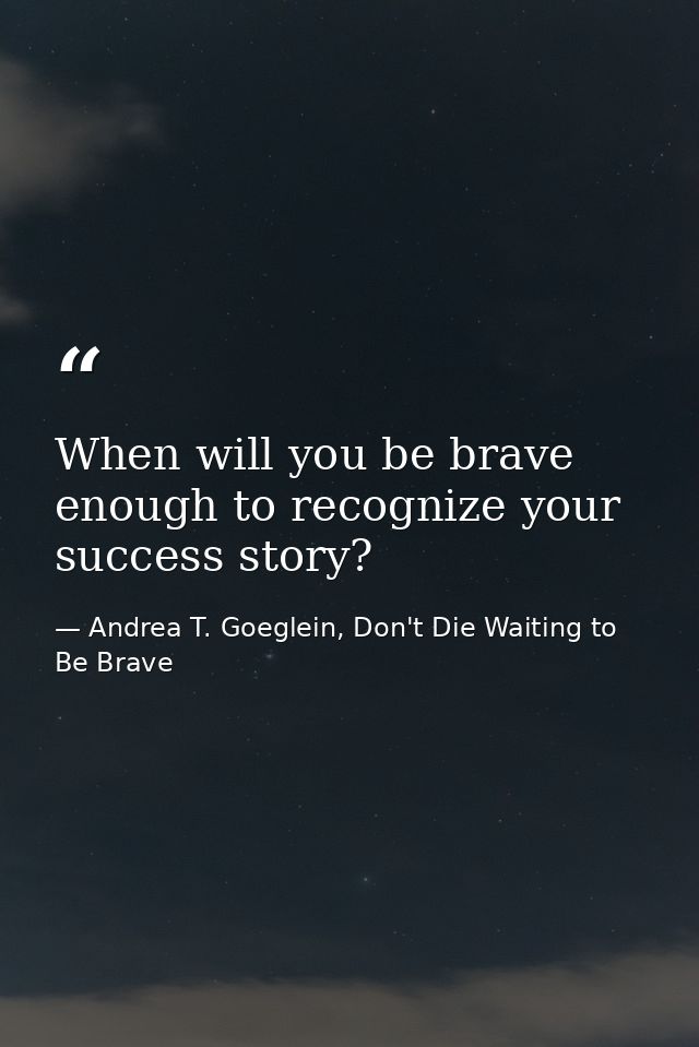 When will you be brave enough to recognize your success story? — Andrea T. Goeglein, Don't Die Waiting to Be Brave