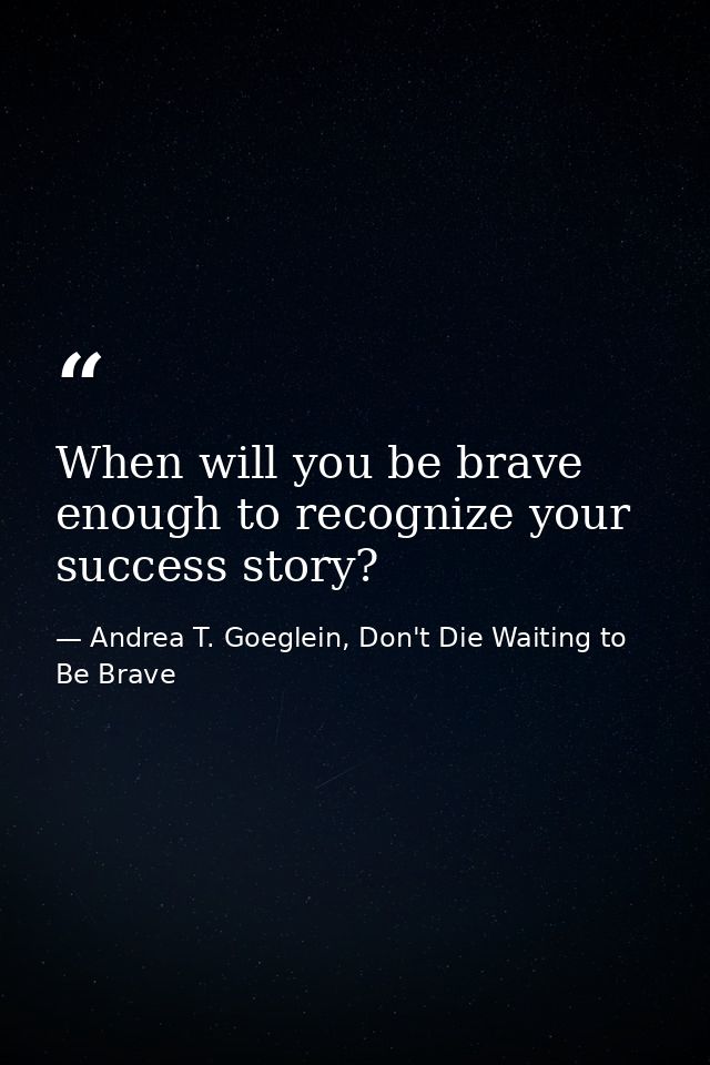 When will you be brave enough to recognize your success story? — Andrea T. Goeglein, Don't Die Waiting to Be Brave