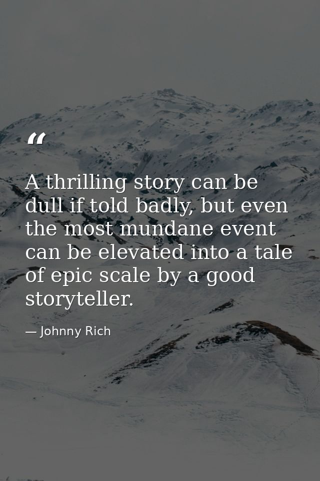 A thrilling story can be dull if told badly, but even the most mundane event can be elevated into a tale of epic scale b — Johnny Rich