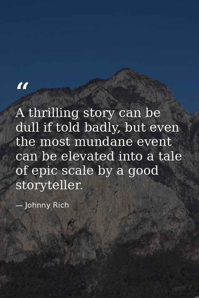 A thrilling story can be dull if told badly, but even the most mundane event can be elevated into a tale of epic scale b — Johnny Rich