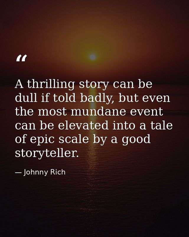 A thrilling story can be dull if told badly, but even the most mundane event can be elevated into a tale of epic scale b — Johnny Rich
