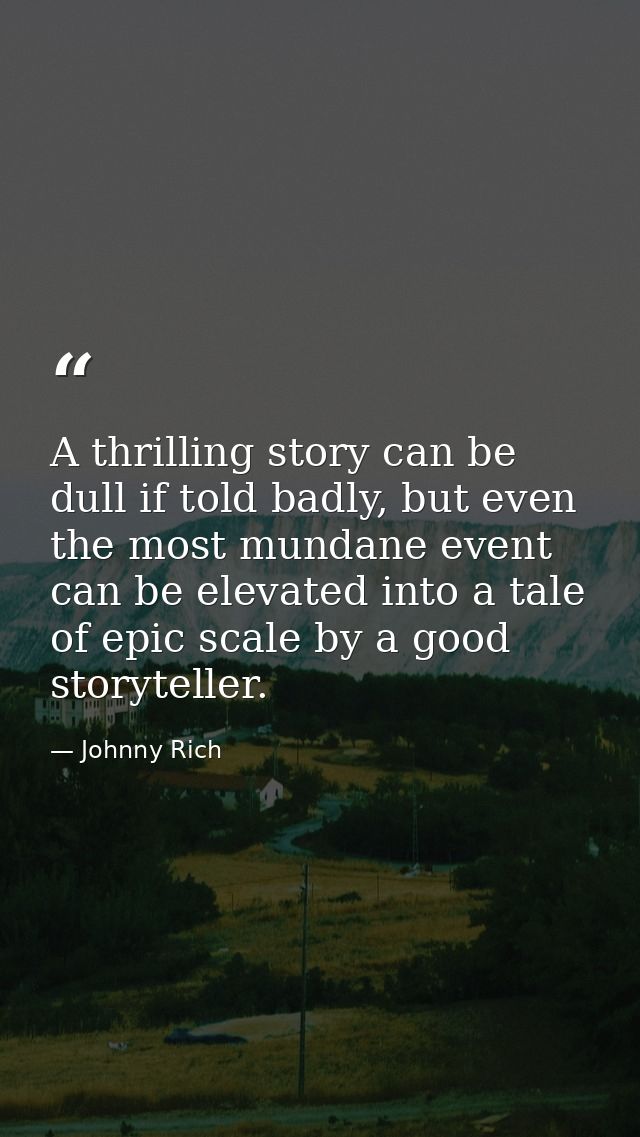 A thrilling story can be dull if told badly, but even the most mundane event can be elevated into a tale of epic scale b — Johnny Rich