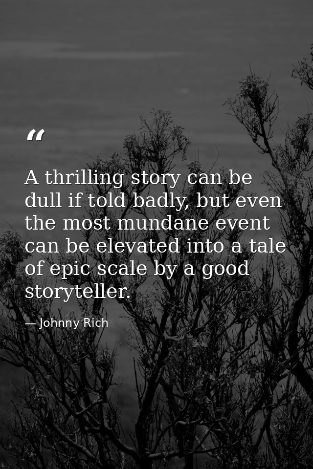A thrilling story can be dull if told badly, but even the most mundane event can be elevated into a tale of epic scale b — Johnny Rich