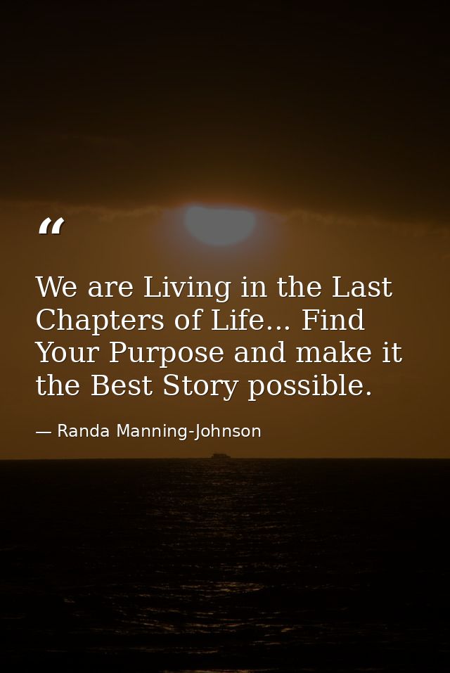 We are Living in the Last Chapters of Life... Find Your Purpose and make it the Best Story possible. — Randa Manning-Johnson