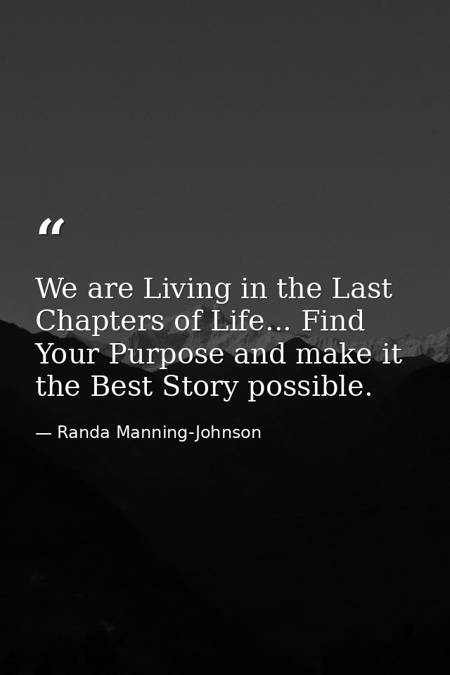 We are Living in the Last Chapters of Life... Find Your Purpose and make it the Best Story possible. — Randa Manning-Johnson