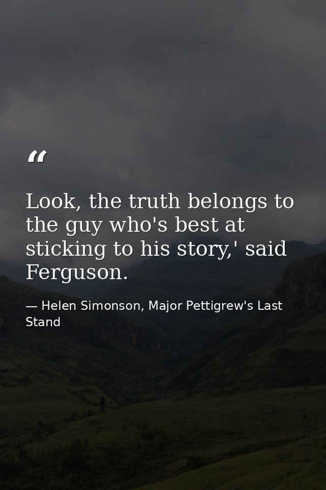 Look, the truth belongs to the guy who's best at sticking to his story,' said Ferguson. — Helen Simonson, Major Pettigrew's Last Stand