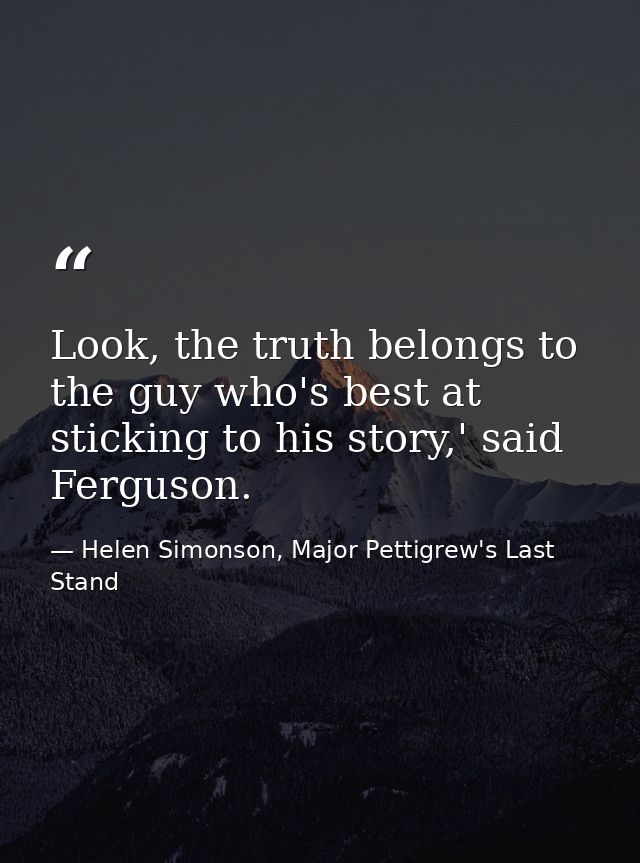 Look, the truth belongs to the guy who's best at sticking to his story,' said Ferguson. — Helen Simonson, Major Pettigrew's Last Stand
