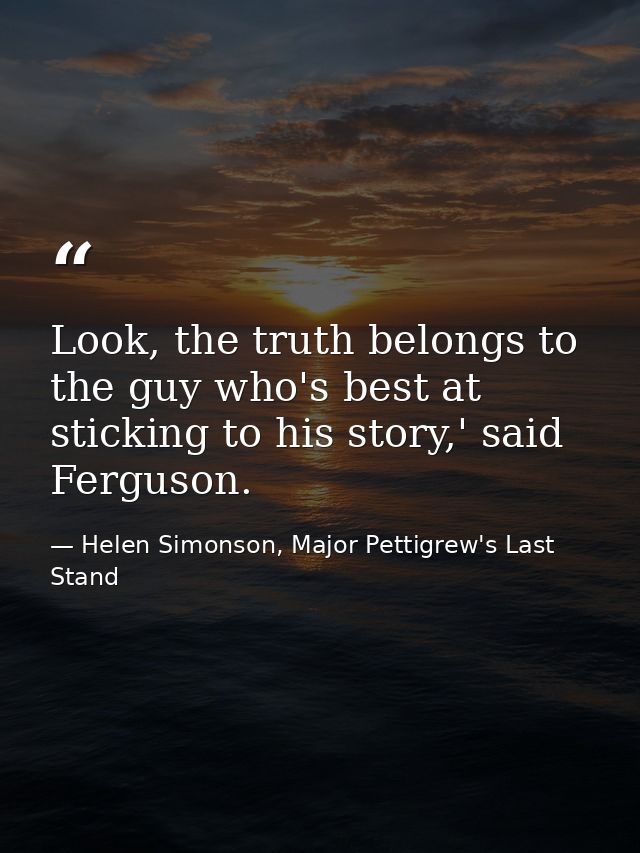 Look, the truth belongs to the guy who's best at sticking to his story,' said Ferguson. — Helen Simonson, Major Pettigrew's Last Stand