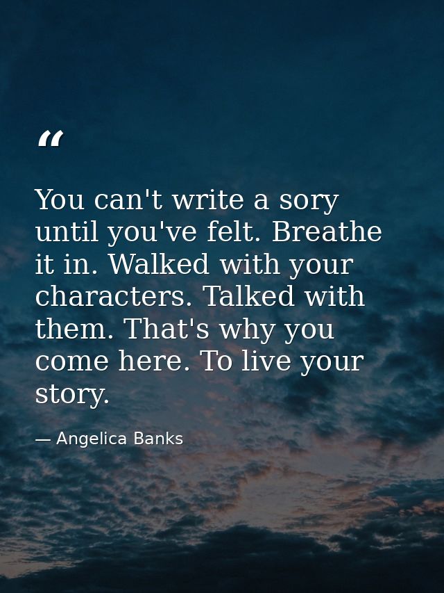 You can't write a sory until you've felt. Breathe it in. Walked with your characters. Talked with them. That's why you c — Angelica Banks