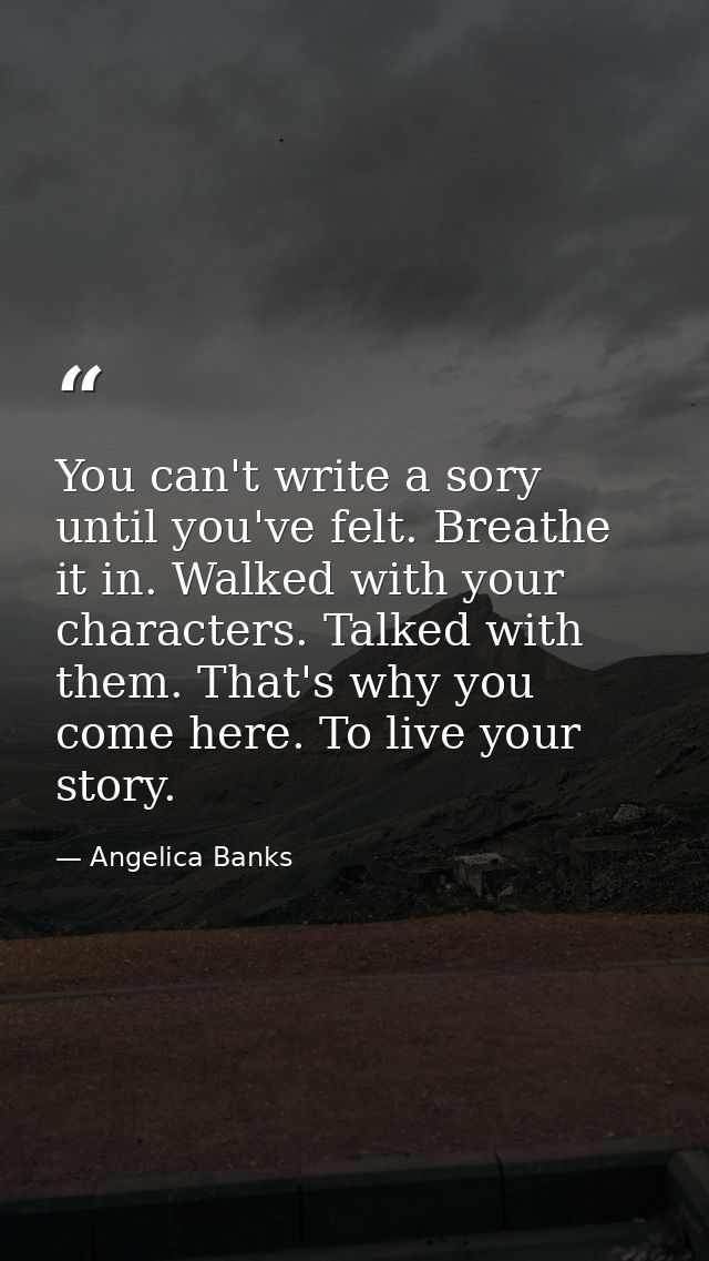 You can't write a sory until you've felt. Breathe it in. Walked with your characters. Talked with them. That's why you c — Angelica Banks
