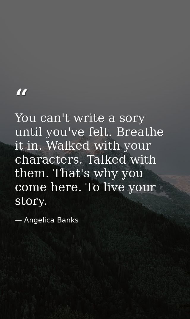 You can't write a sory until you've felt. Breathe it in. Walked with your characters. Talked with them. That's why you c — Angelica Banks