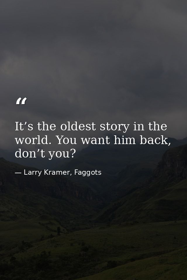 It’s the oldest story in the world. You want him back, don’t you? — Larry Kramer, Faggots