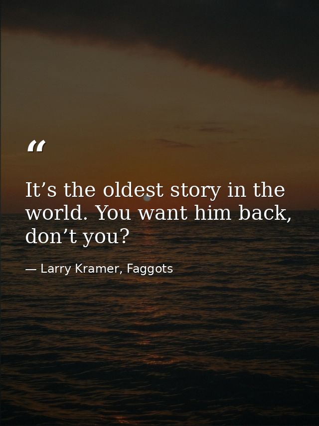It’s the oldest story in the world. You want him back, don’t you? — Larry Kramer, Faggots