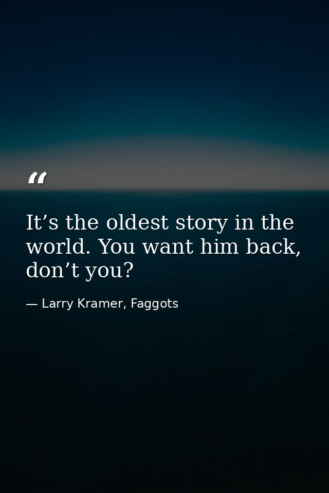 It’s the oldest story in the world. You want him back, don’t you? — Larry Kramer, Faggots