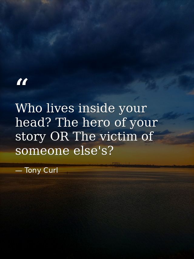 Who lives inside your head? The hero of your story OR The victim of someone else's? — Tony Curl