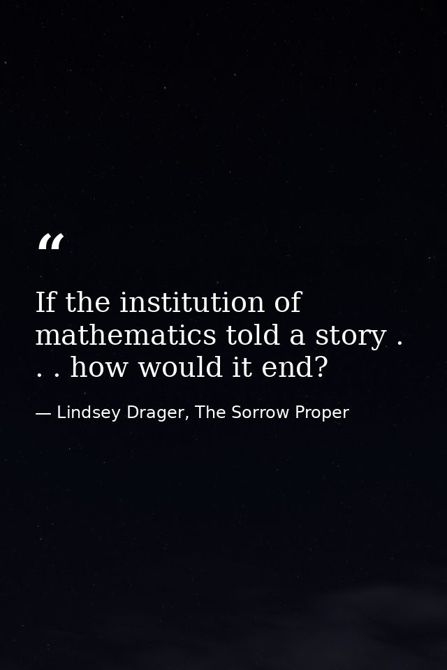 If the institution of mathematics told a story . . . how would it end? — Lindsey Drager, The Sorrow Proper