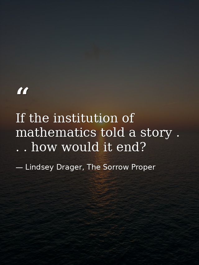 If the institution of mathematics told a story . . . how would it end? — Lindsey Drager, The Sorrow Proper