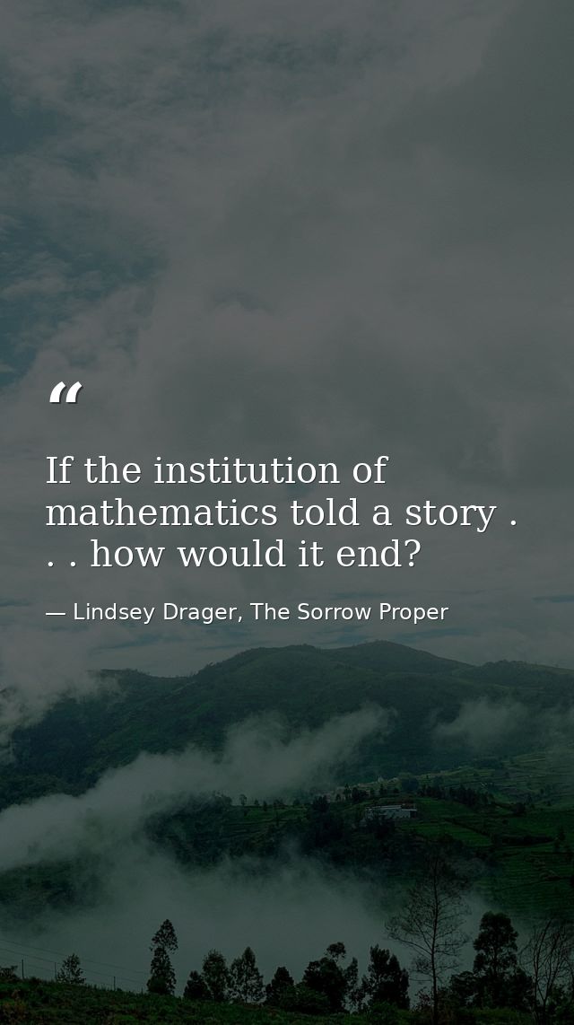If the institution of mathematics told a story . . . how would it end? — Lindsey Drager, The Sorrow Proper