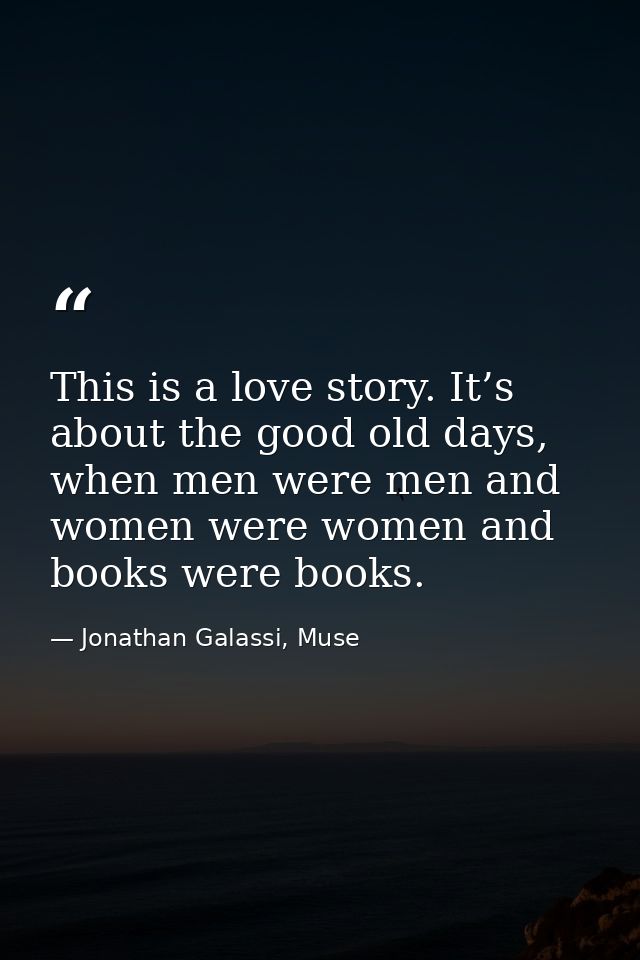 This is a love story. It’s about the good old days, when men were men and women were women and books were books. — Jonathan Galassi, Muse