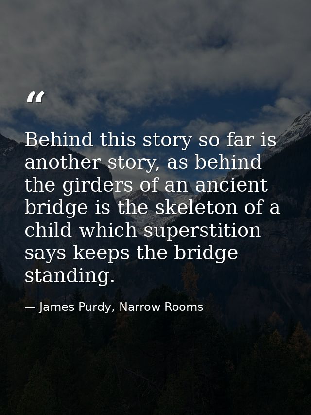 Behind this story so far is another story, as behind the girders of an ancient bridge is the skeleton of a child which s — James Purdy, Narrow Rooms