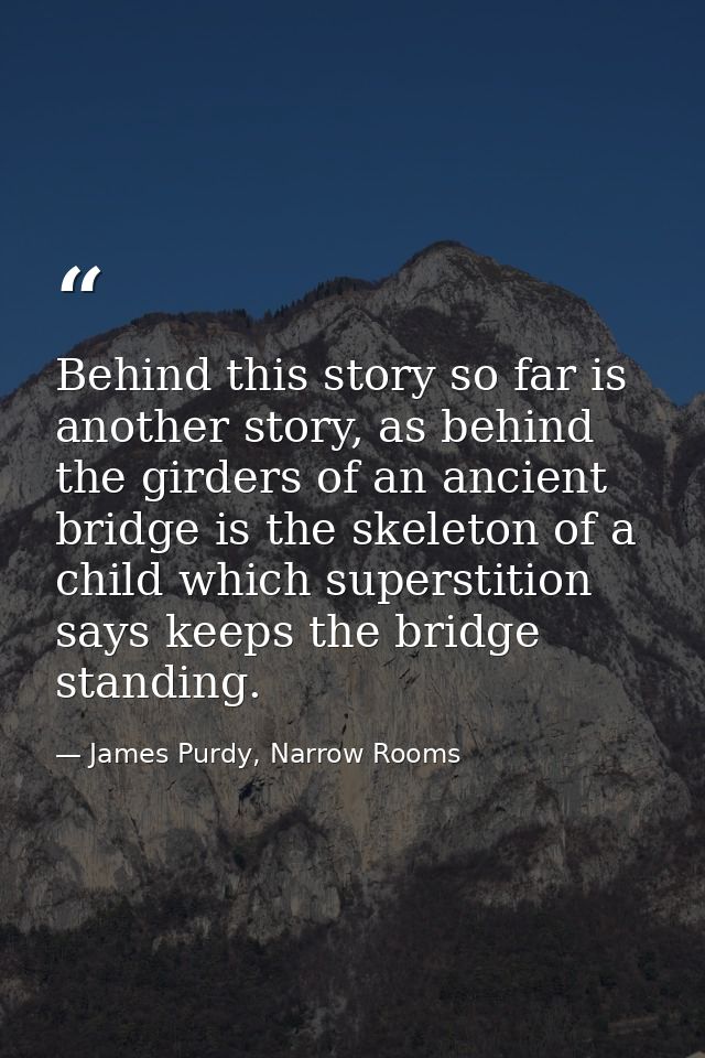Behind this story so far is another story, as behind the girders of an ancient bridge is the skeleton of a child which s — James Purdy, Narrow Rooms