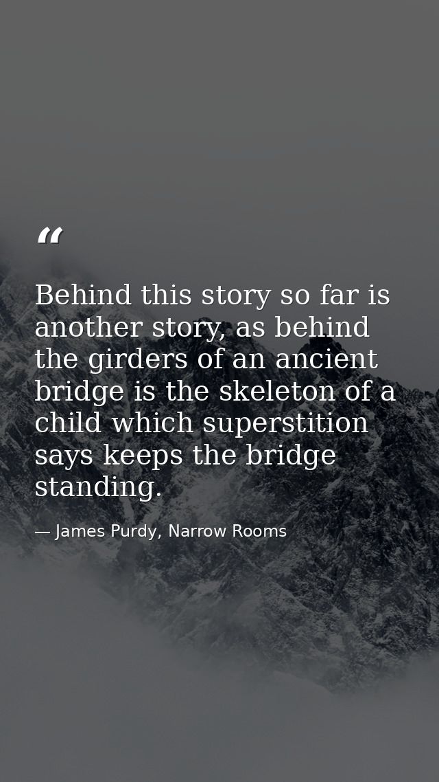 Behind this story so far is another story, as behind the girders of an ancient bridge is the skeleton of a child which s — James Purdy, Narrow Rooms