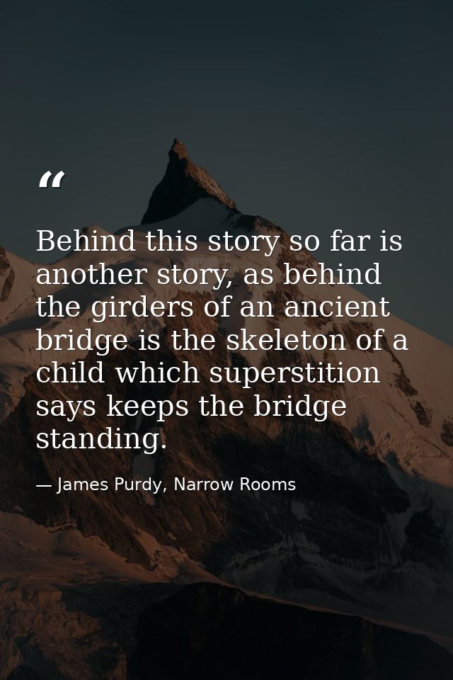 Behind this story so far is another story, as behind the girders of an ancient bridge is the skeleton of a child which s — James Purdy, Narrow Rooms