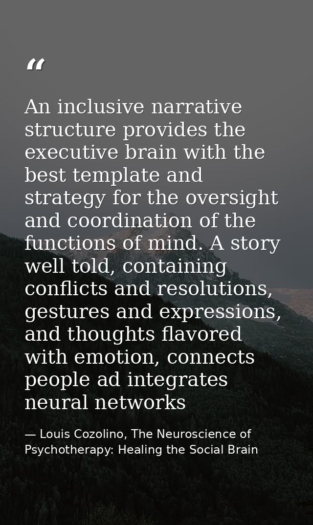 An inclusive narrative structure provides the executive brain with the best template and strategy for the oversight and  — Louis Cozolino, The Neuroscience of Psychotherapy: Healing the Social Brain