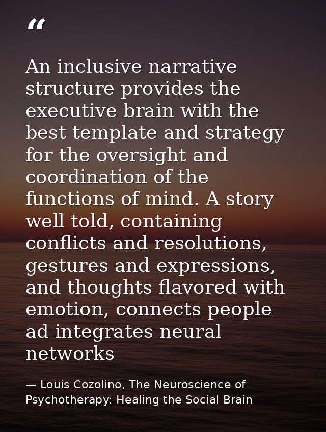 An inclusive narrative structure provides the executive brain with the best template and strategy for the oversight and  — Louis Cozolino, The Neuroscience of Psychotherapy: Healing the Social Brain
