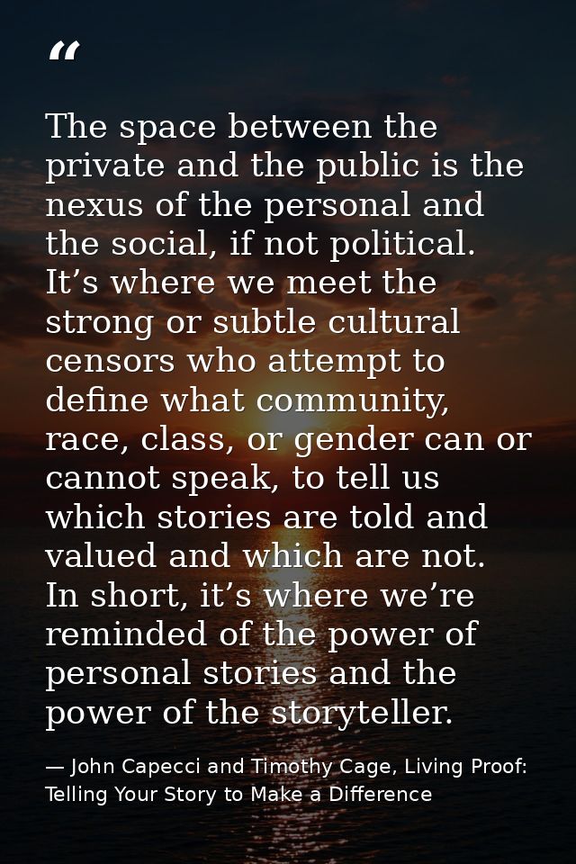 The space between the private and the public is the nexus of the personal and the social, if not political. It’s where w — John Capecci and Timothy Cage, Living Proof: Telling Your Story to Make a Difference