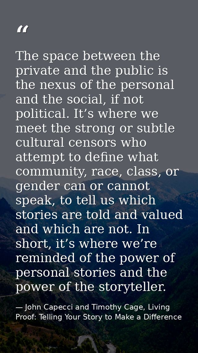 The space between the private and the public is the nexus of the personal and the social, if not political. It’s where w — John Capecci and Timothy Cage, Living Proof: Telling Your Story to Make a Difference