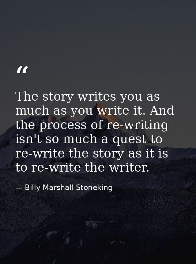 The story writes you as much as you write it. And the process of re-writing isn't so much a quest to re-write the story  — Billy Marshall Stoneking