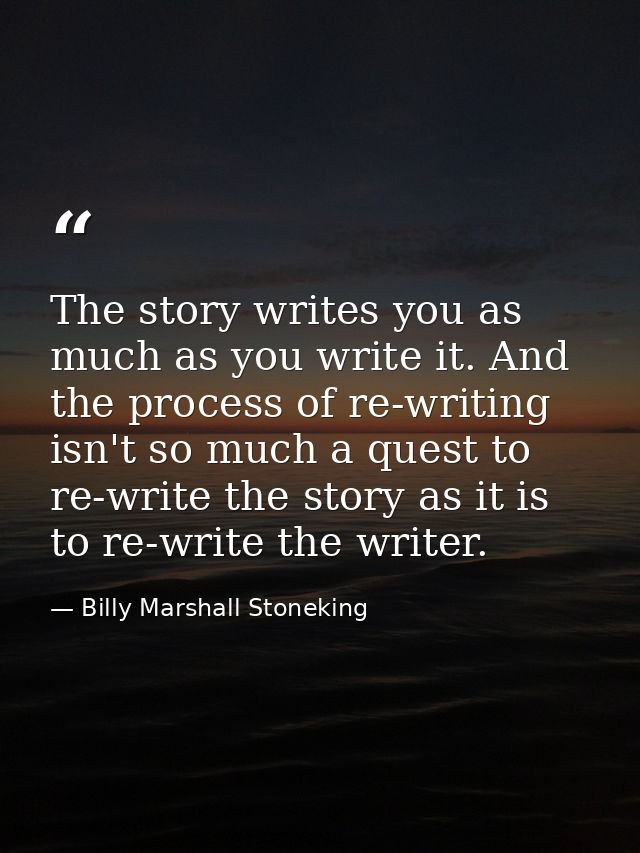 The story writes you as much as you write it. And the process of re-writing isn't so much a quest to re-write the story  — Billy Marshall Stoneking