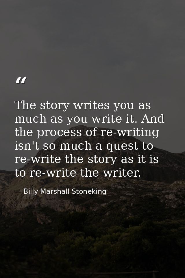 The story writes you as much as you write it. And the process of re-writing isn't so much a quest to re-write the story  — Billy Marshall Stoneking