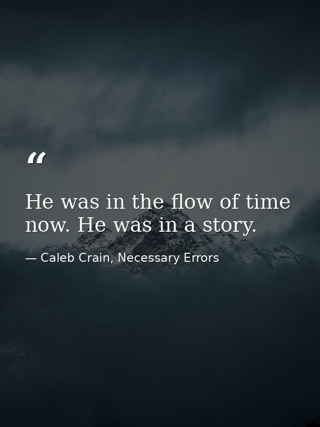 He was in the flow of time now. He was in a story. — Caleb Crain, Necessary Errors