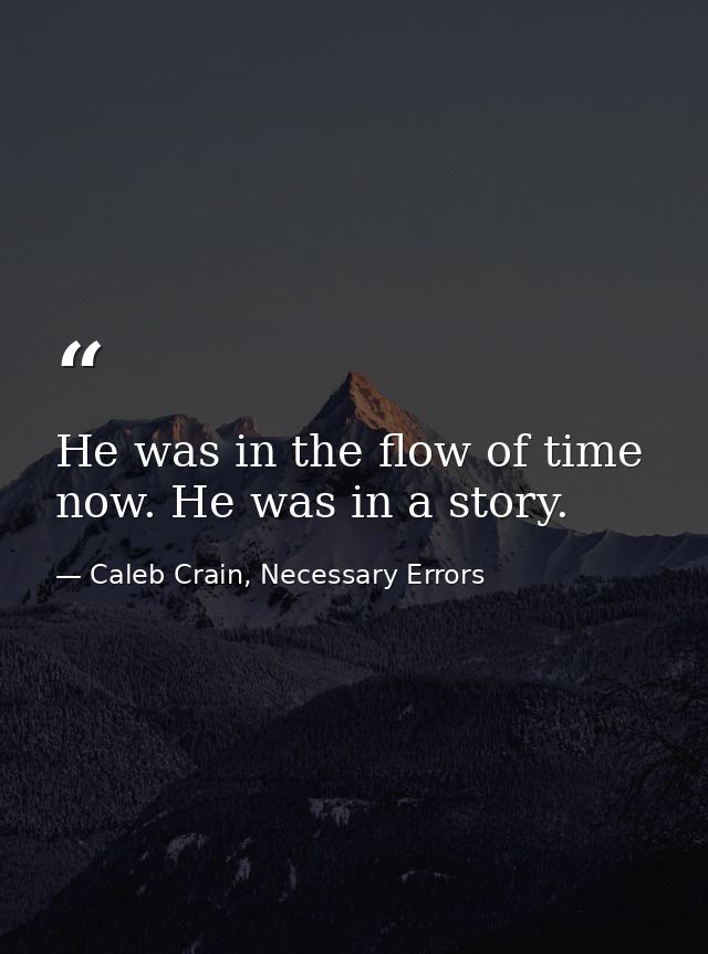 He was in the flow of time now. He was in a story. — Caleb Crain, Necessary Errors